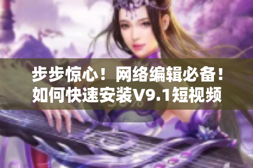 步步惊心！网络编辑必备！如何快速安装V9.1短视频素材