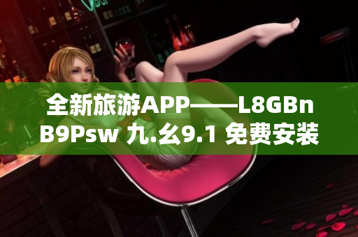 全新旅游APP——L8GBnB9Psw 九.幺9.1 免费安装畅游世界