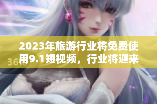 2023年旅游行业将免费使用9.1短视频，行业将迎来全新革命！