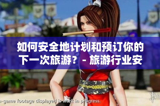 如何安全地计划和预订你的下一次旅游？- 旅游行业安全指南