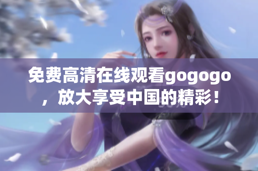 免费高清在线观看gogogo，放大享受中国的精彩！