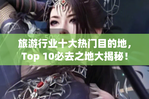 旅游行业十大热门目的地，Top 10必去之地大揭秘！