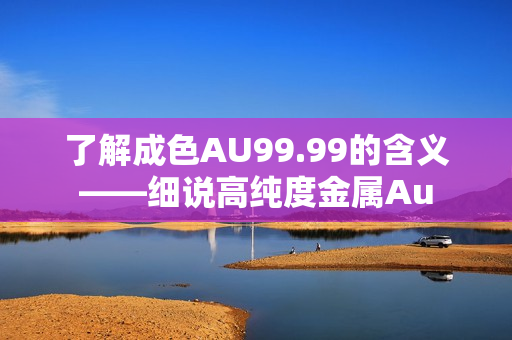 了解成色AU99.99的含义——细说高纯度金属Au