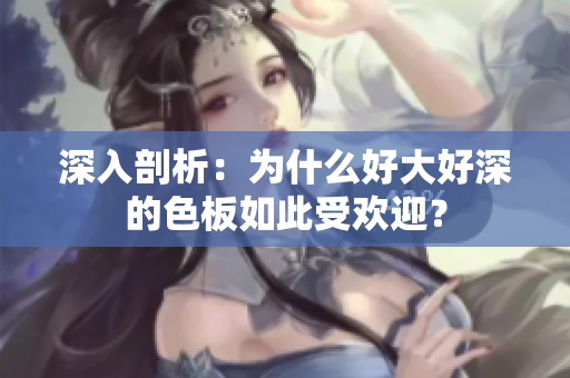 深入剖析：为什么好大好深的色板如此受欢迎？