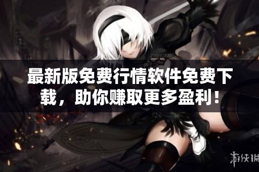 最新版免费行情软件免费下载，助你赚取更多盈利！