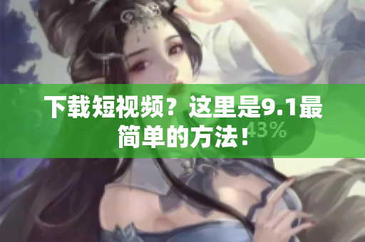 下载短视频？这里是9.1最简单的方法！