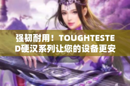 强韧耐用！TOUGHTESTED硬汉系列让您的设备更安全