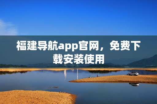 福建导航app官网，免费下载安装使用
