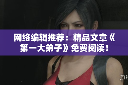 网络编辑推荐：精品文章《第一大弟子》免费阅读！