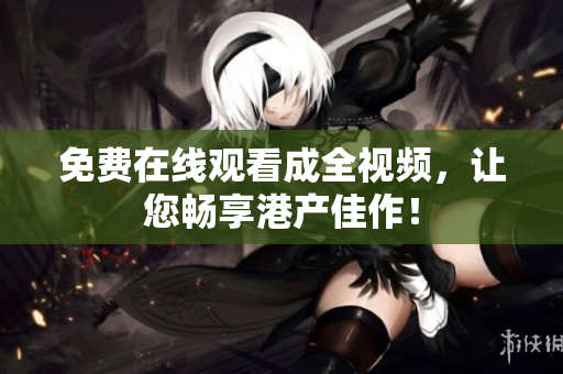 免费在线观看成全视频，让您畅享港产佳作！