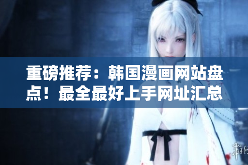 重磅推荐：韩国漫画网站盘点！最全最好上手网址汇总