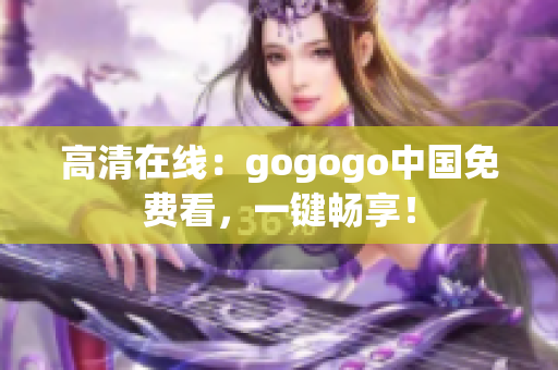 高清在线：gogogo中国免费看，一键畅享！