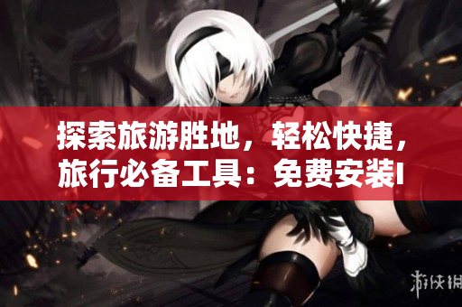 探索旅游胜地，轻松快捷，旅行必备工具：免费安装Ivuad9.1短视频软件