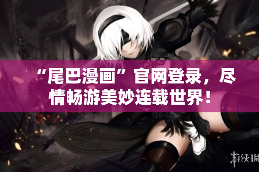 “尾巴漫画”官网登录，尽情畅游美妙连载世界！