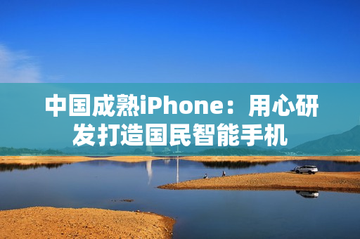 中国成熟iPhone：用心研发打造国民智能手机