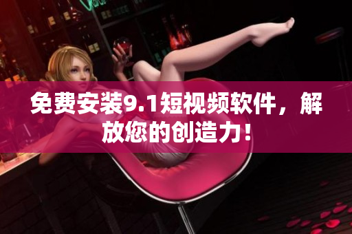 免费安装9.1短视频软件，解放您的创造力！