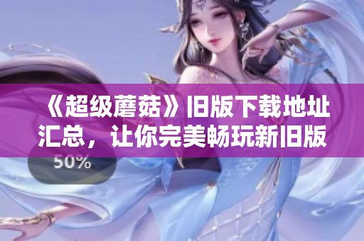 《超级蘑菇》旧版下载地址汇总，让你完美畅玩新旧版本