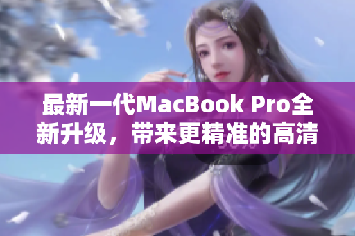 最新一代MacBook Pro全新升级，带来更精准的高清体验
