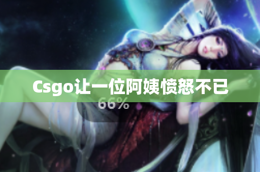 Csgo让一位阿姨愤怒不已