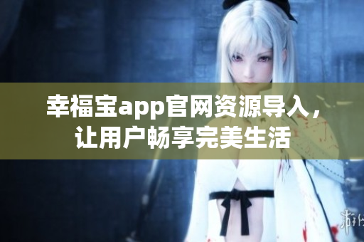 幸福宝app官网资源导入，让用户畅享完美生活