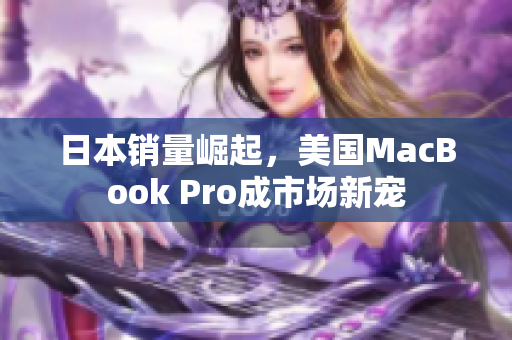 日本销量崛起，美国MacBook Pro成市场新宠