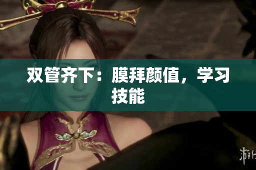 双管齐下：膜拜颜值，学习技能