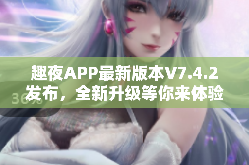趣夜APP最新版本V7.4.2发布，全新升级等你来体验！