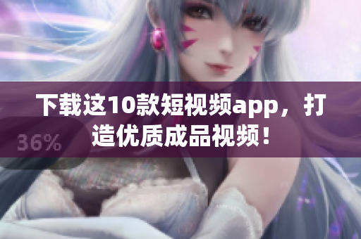 下载这10款短视频app，打造优质成品视频！