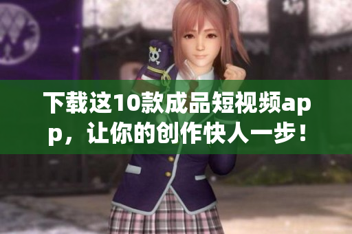 下载这10款成品短视频app，让你的创作快人一步！