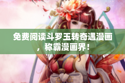 免费阅读斗罗玉转奇遇漫画，称霸漫画界！