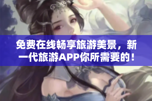 免费在线畅享旅游美景，新一代旅游APP你所需要的！