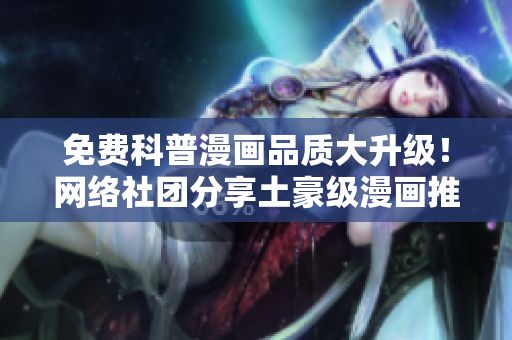 免费科普漫画品质大升级！网络社团分享土豪级漫画推荐