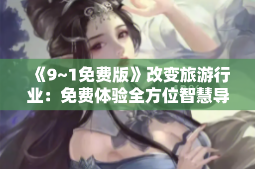 《9~1免费版》改变旅游行业：免费体验全方位智慧导览！