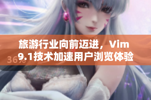 旅游行业向前迈进，Vim 9.1技术加速用户浏览体验