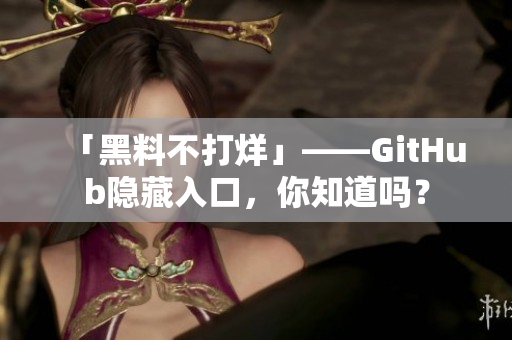 「黑料不打烊」——GitHub隐藏入口，你知道吗？