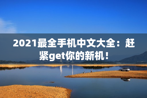 2021最全手机中文大全：赶紧get你的新机！