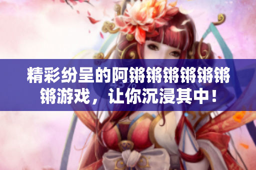 精彩纷呈的阿锵锵锵锵锵锵锵游戏，让你沉浸其中！