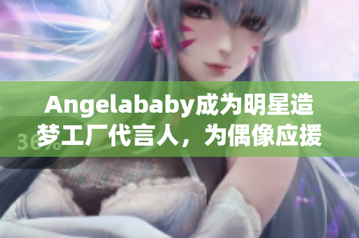 Angelababy成为明星造梦工厂代言人，为偶像应援添能量