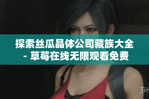 探索丝瓜晶体公司藏族大全 - 草莓在线无限观看免费