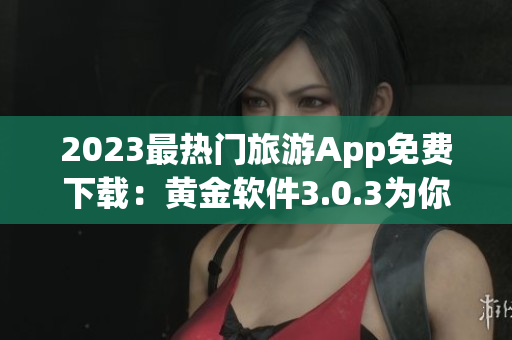 2023最热门旅游App免费下载：黄金软件3.0.3为你安排完美行程