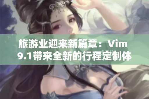 旅游业迎来新篇章：Vim 9.1带来全新的行程定制体验