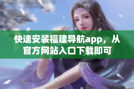 快速安装福建导航app，从官方网站入口下载即可