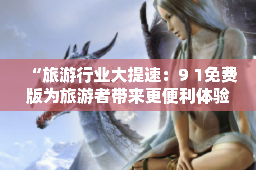 “旅游行业大提速：9 1免费版为旅游者带来更便利体验”