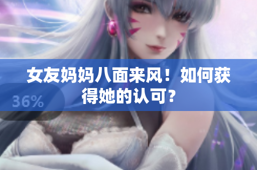 女友妈妈八面来风！如何获得她的认可？