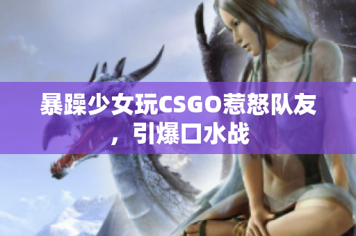 暴躁少女玩CSGO惹怒队友，引爆口水战