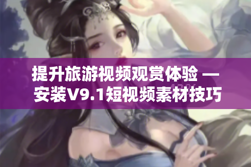 提升旅游视频观赏体验 — 安装V9.1短视频素材技巧推荐