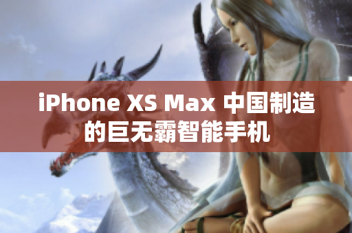 iPhone XS Max 中国制造的巨无霸智能手机