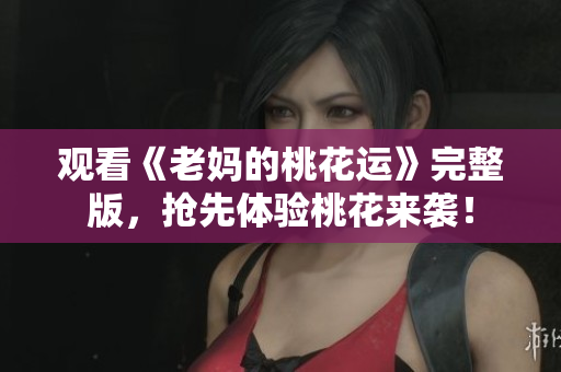 观看《老妈的桃花运》完整版，抢先体验桃花来袭！