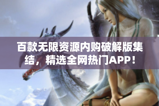 百款无限资源内购破解版集结，精选全网热门APP！