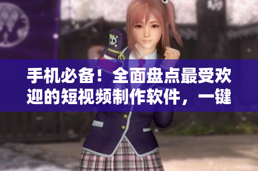 手机必备！全面盘点最受欢迎的短视频制作软件，一键下载。